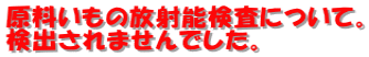 原料いもの放射能検査について。 検出されませんでした。
